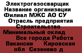 Электрогазосварщик › Название организации ­ Филиал МЖС АО СУ-155 › Отрасль предприятия ­ Строительство › Минимальный оклад ­ 45 000 - Все города Работа » Вакансии   . Кировская обл.,Сезенево д.